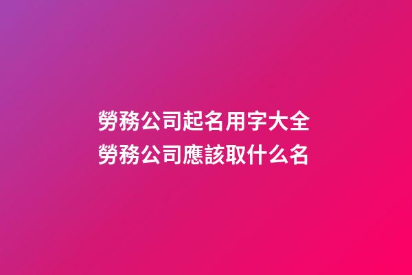 勞務公司起名用字大全 勞務公司應該取什么名